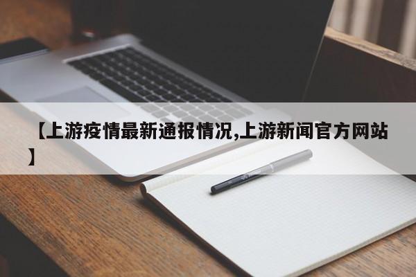 【上游疫情最新通报情况,上游新闻官方网站】