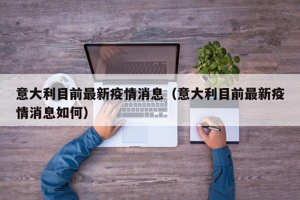 意大利目前最新疫情消息（意大利目前最新疫情消息如何）
