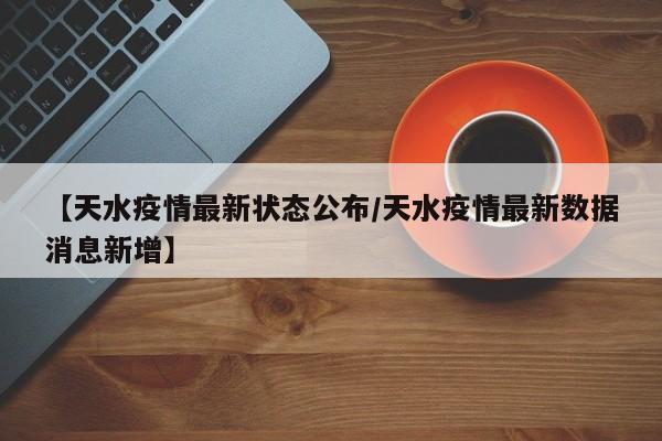 【天水疫情最新状态公布/天水疫情最新数据消息新增】