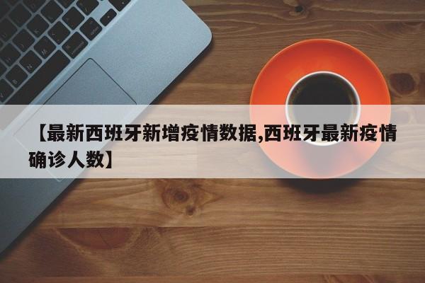 【最新西班牙新增疫情数据,西班牙最新疫情确诊人数】
