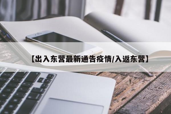 【出入东营最新通告疫情/入返东营】