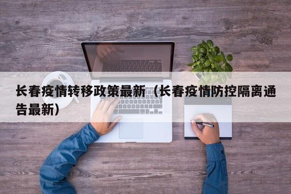 长春疫情转移政策最新（长春疫情防控隔离通告最新）