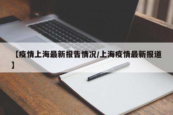 【疫情上海最新报告情况/上海疫情最新报道】