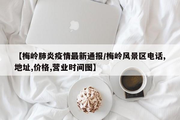 【梅岭肺炎疫情最新通报/梅岭风景区电话,地址,价格,营业时间图】